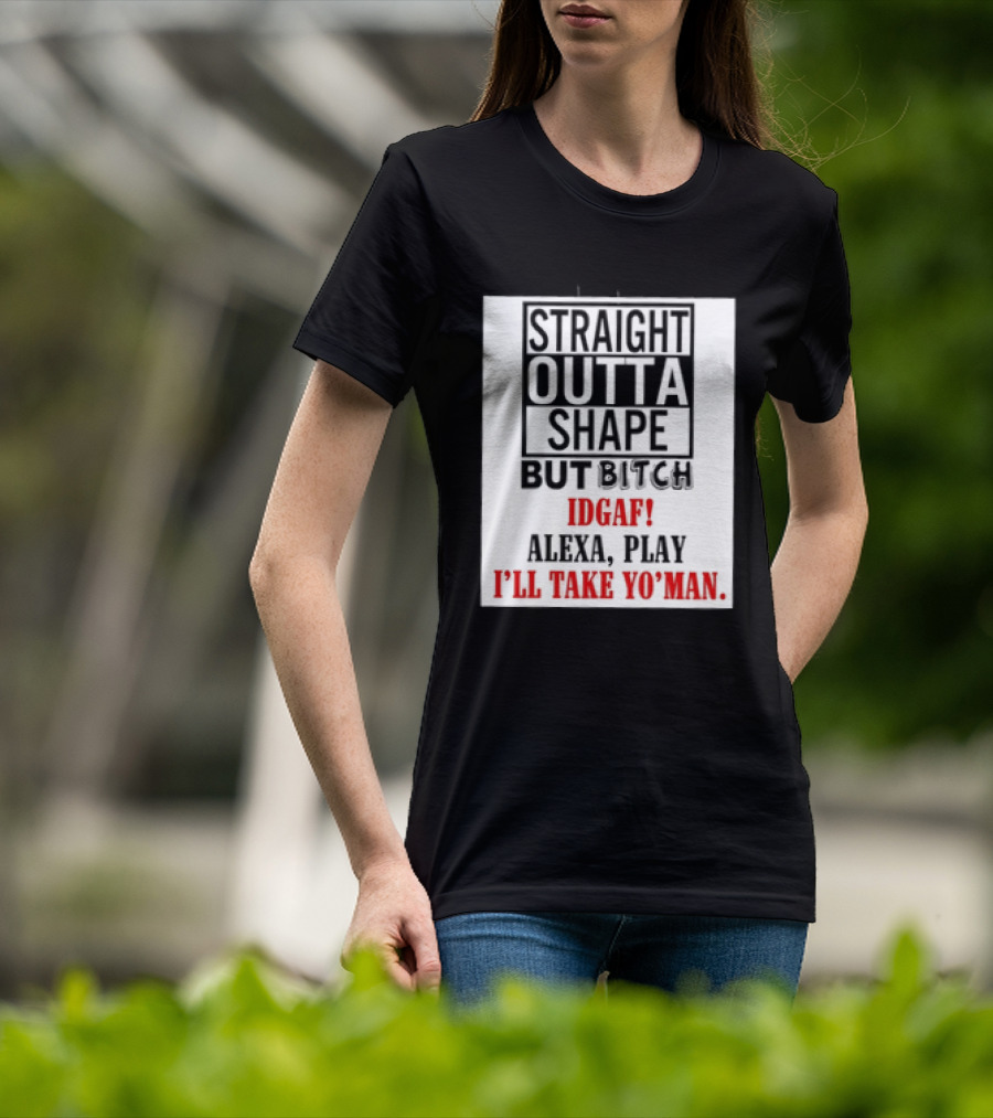 Straight Outta Shape But Bitch IDGAF Alexa Play I'll Take Yo' Man T-Shirt