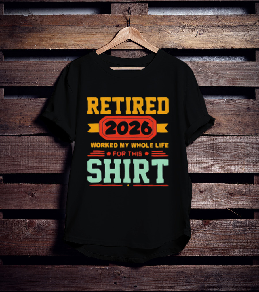 Retired 2026 Worked My Whole Life For This T-Shirt