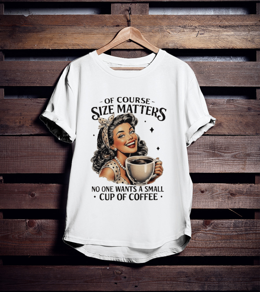 Of Course Size Matters No One Wants A Small Cup Of Coffee T-Shirt