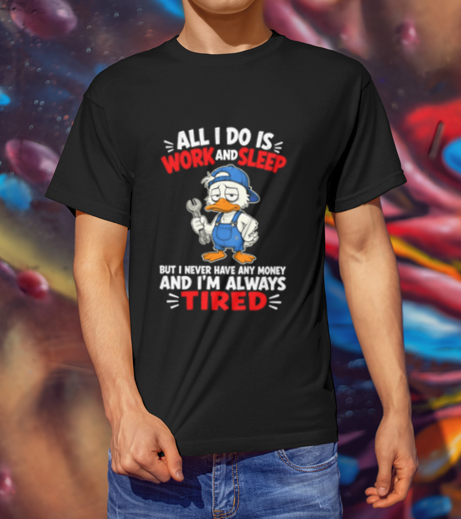 Duck All I Do Is Work And Sleep But I Never Have Any Money And I'm Always Tired T-Shirt