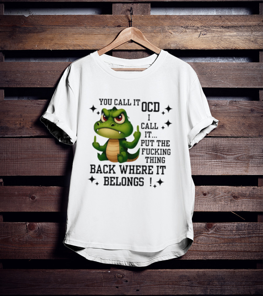 You Call It OCD Alligator I Call It Put The Fucking Thing Back Where It Belongs T-Shirt