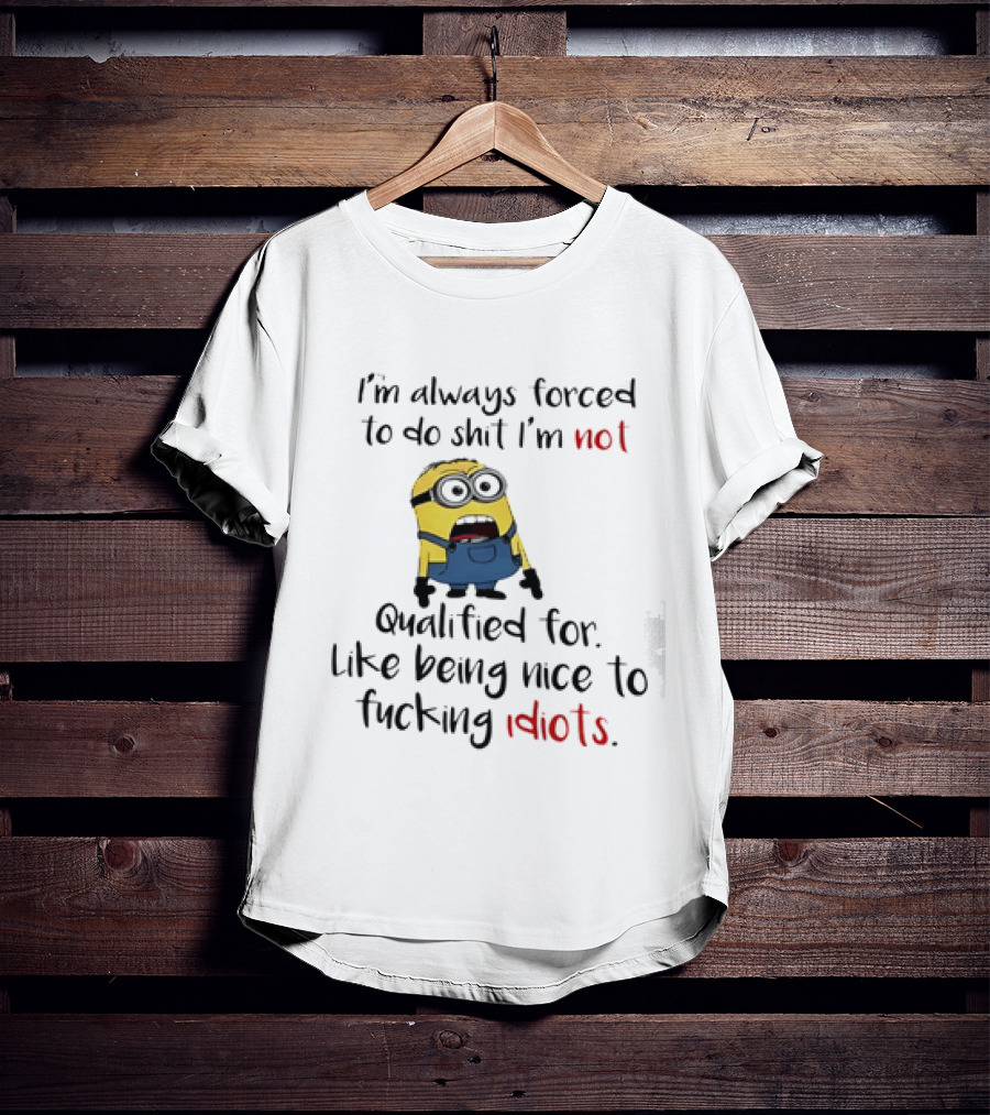 Minion I'm Always Forced To Do Shit I'm Not Qualified For Like Being Nice To Idiots T-Shirt