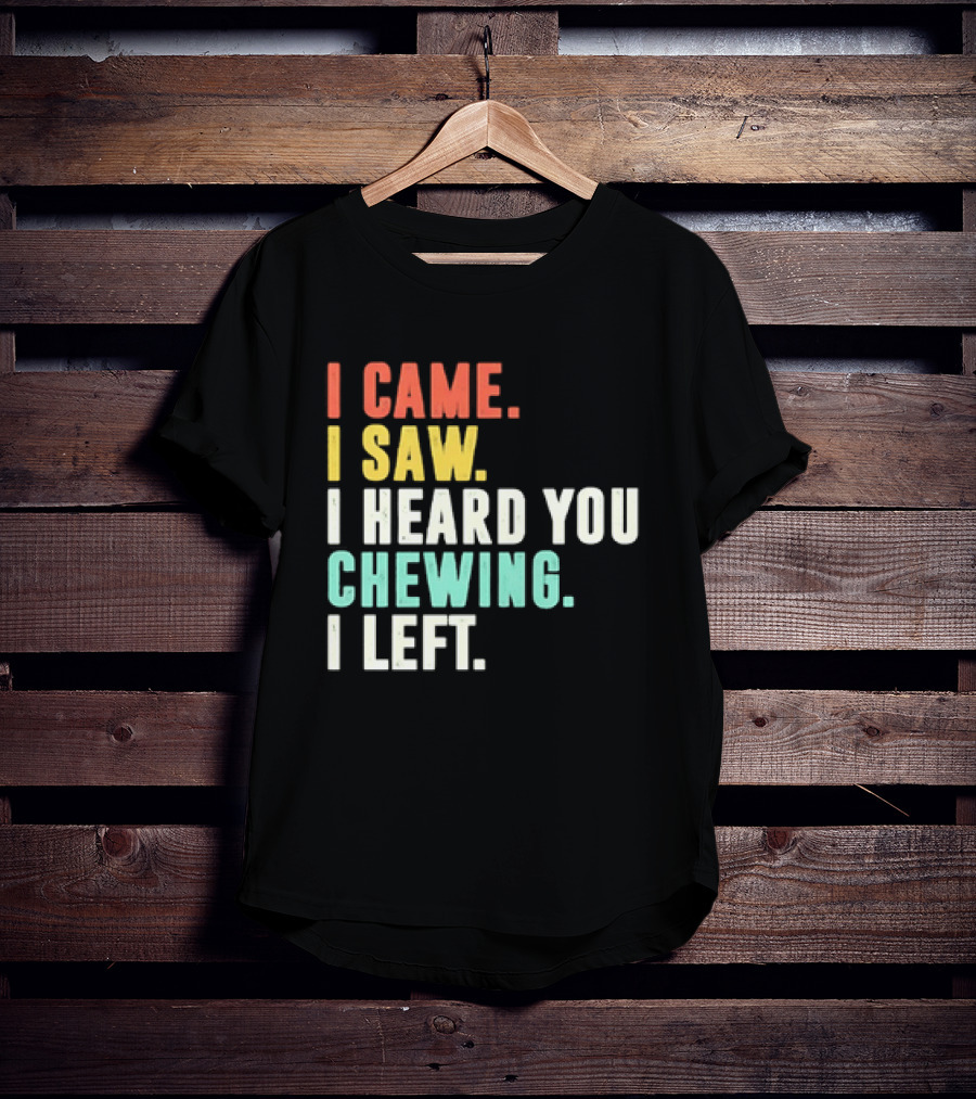 I Came I Saw I Heard You Chewing I Left Funny Sayings T-Shirt