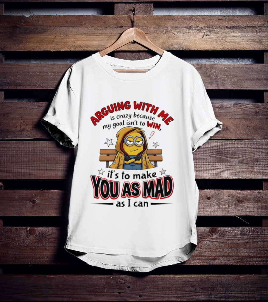 Minion Arguing With Me Is Crazy Because My Goal Isn't To Win It's To Make You As Mad As I Can T-Shirt