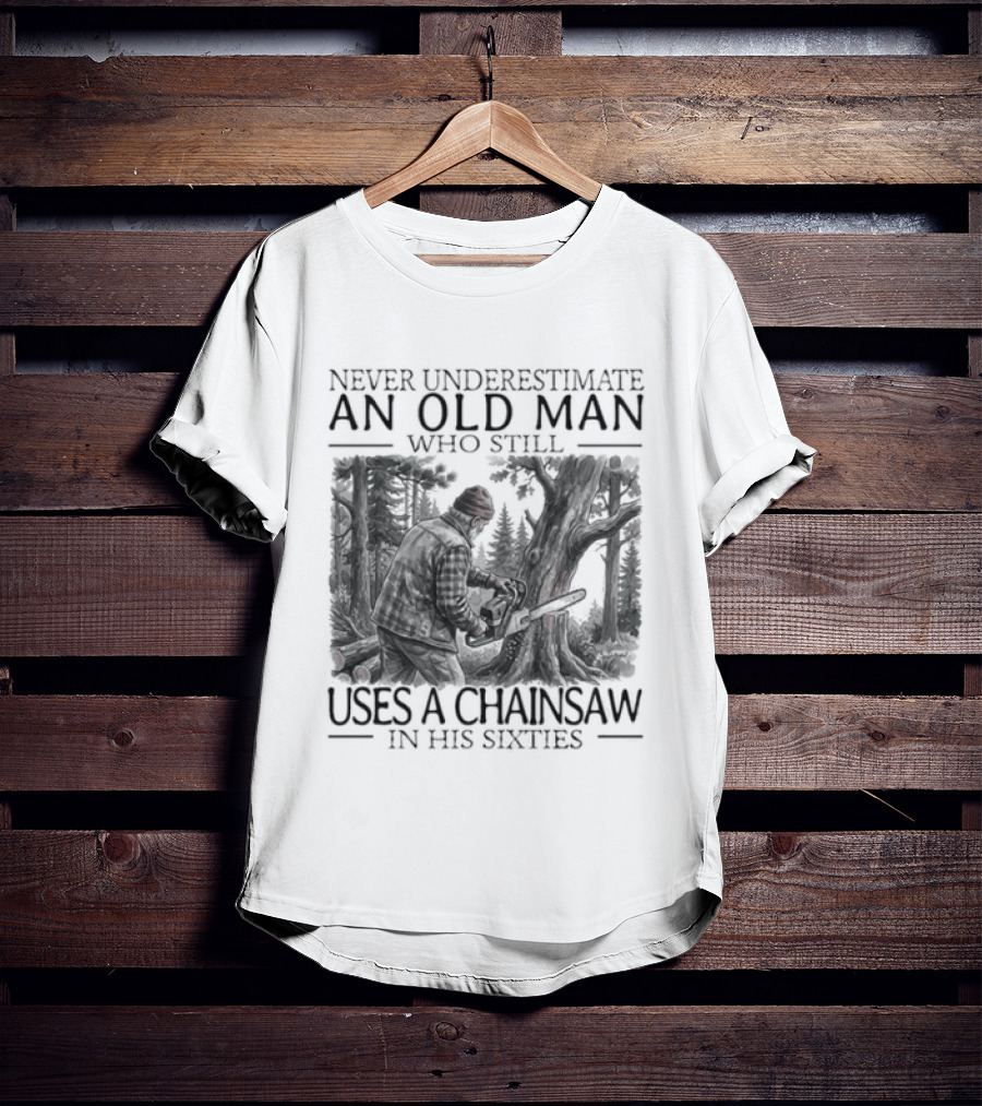 Never Underestimate An Old Man Who Still Uses A Chainsaw In His Sixties T-Shirt