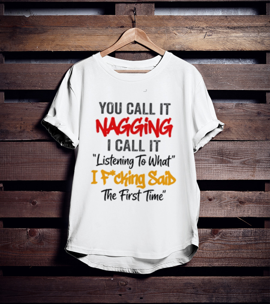 You Call It Nagging I Call It Listening To What I Fcking Said The First Time T-Shirt