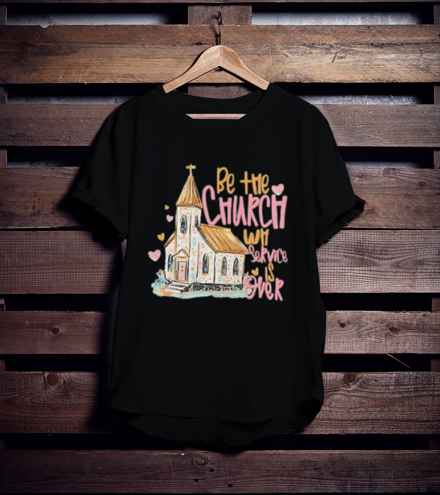 Be The Church When Service Is Over With Heartfelt Church T-Shirt