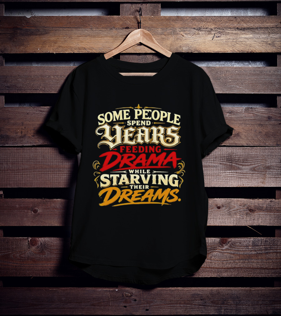 Some People Spend Years Feeding Drama While Starving Their Dreams T-Shirt