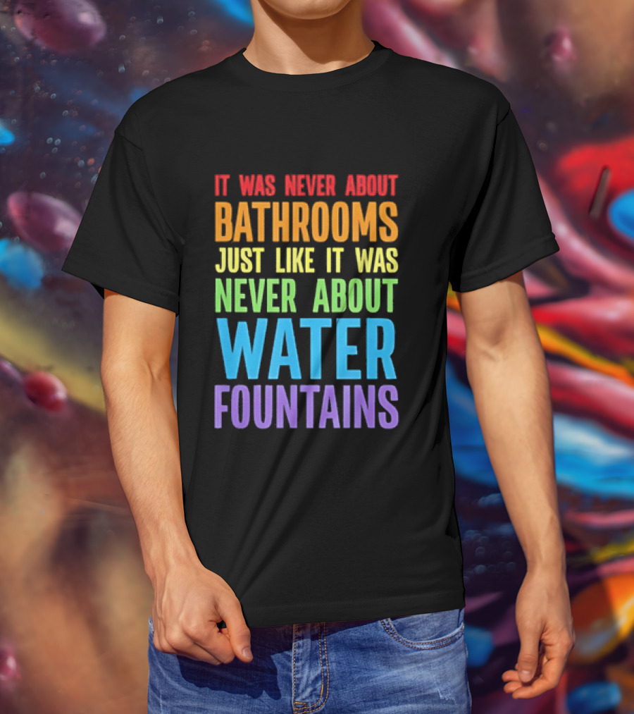 It Was Never About Bathrooms Just Like It Was Never About Water Fountains Message T-Shirt