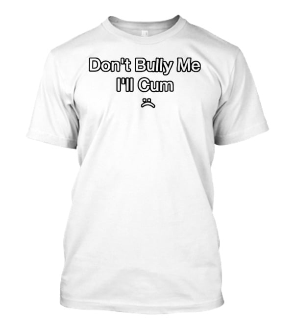 Don't Bully Me I'll Cum Sad Face T-Shirt