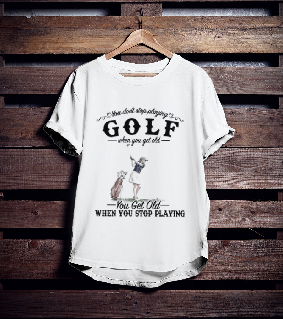You Don't Stop Playing Golf You Get Old When You Stop Playing T-Shirt