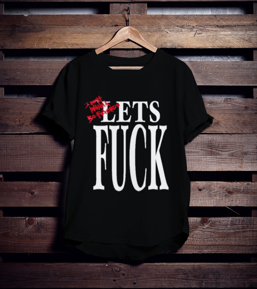 I Don't Wanna Be Friends Let's Fuck T-Shirt