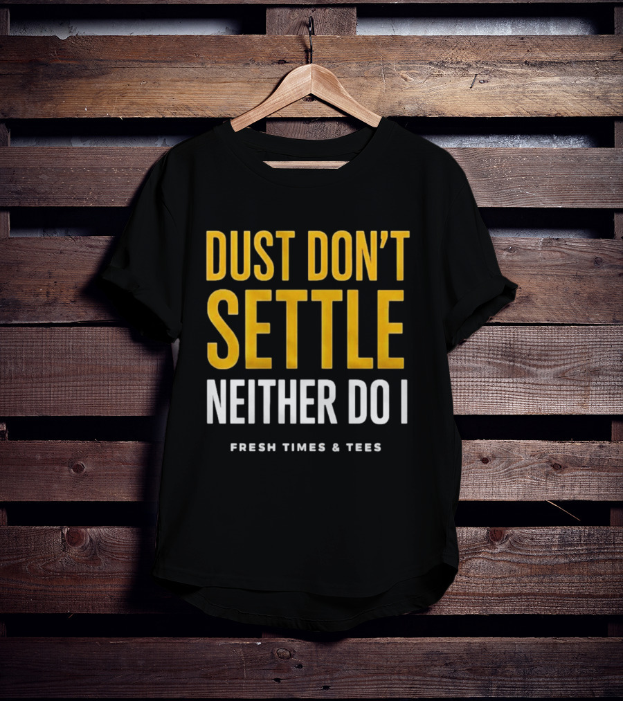 Dust Don't Settle Neither Do I Fresh Times & Tees T-Shirt