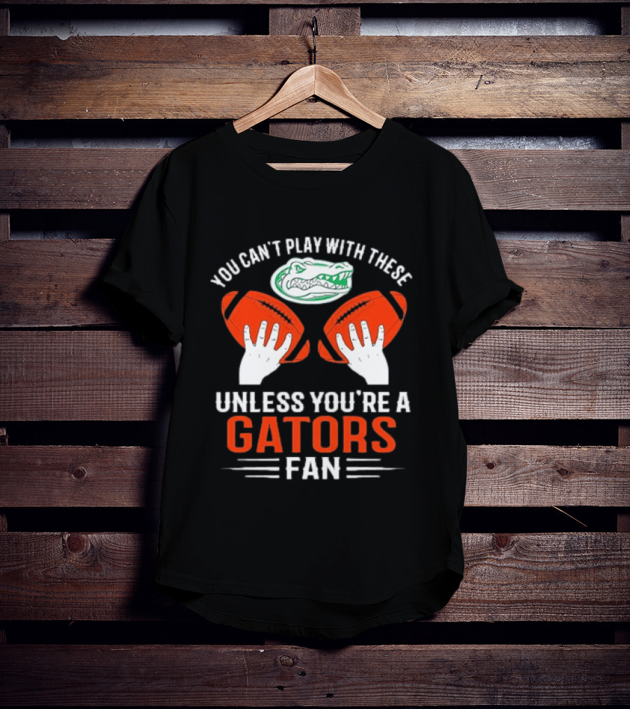 You Cant Play With These Unless You're A Gators Fan Football T-Shirt