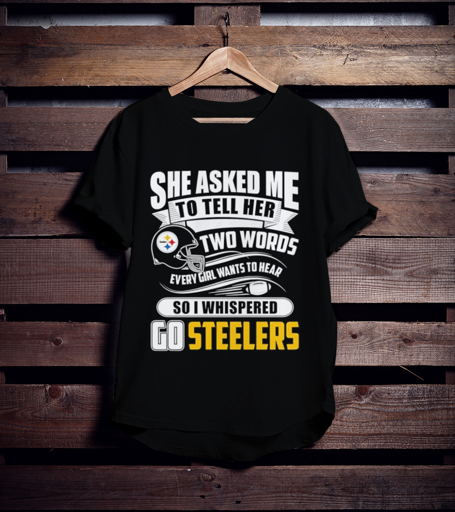 She Asked Me To Tell Her Two Words Every Girl Wants To Hear So I Whispered Go Steelers T-Shirt