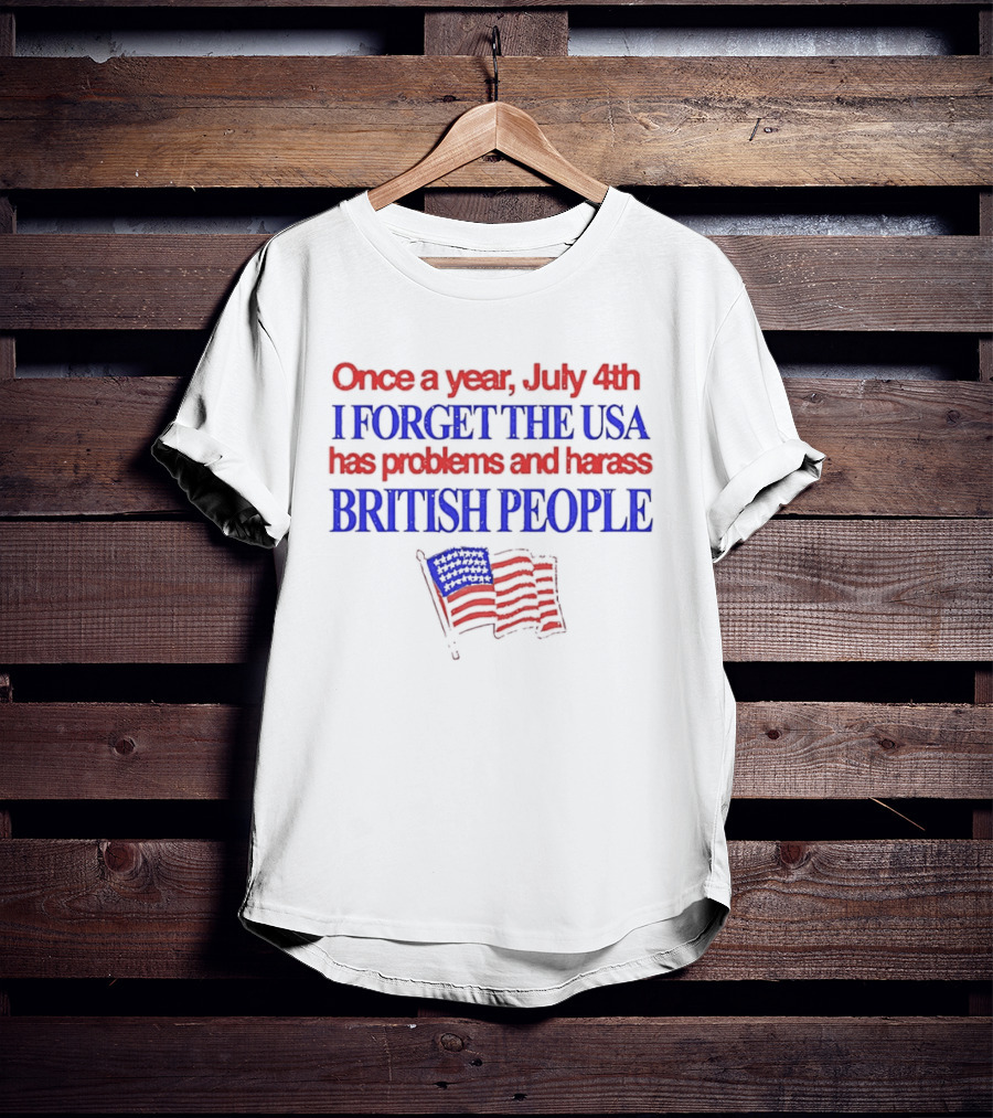 Once A Year July 4th I Forget The USA Has Problems And Harass British People American Flag T-Shirt