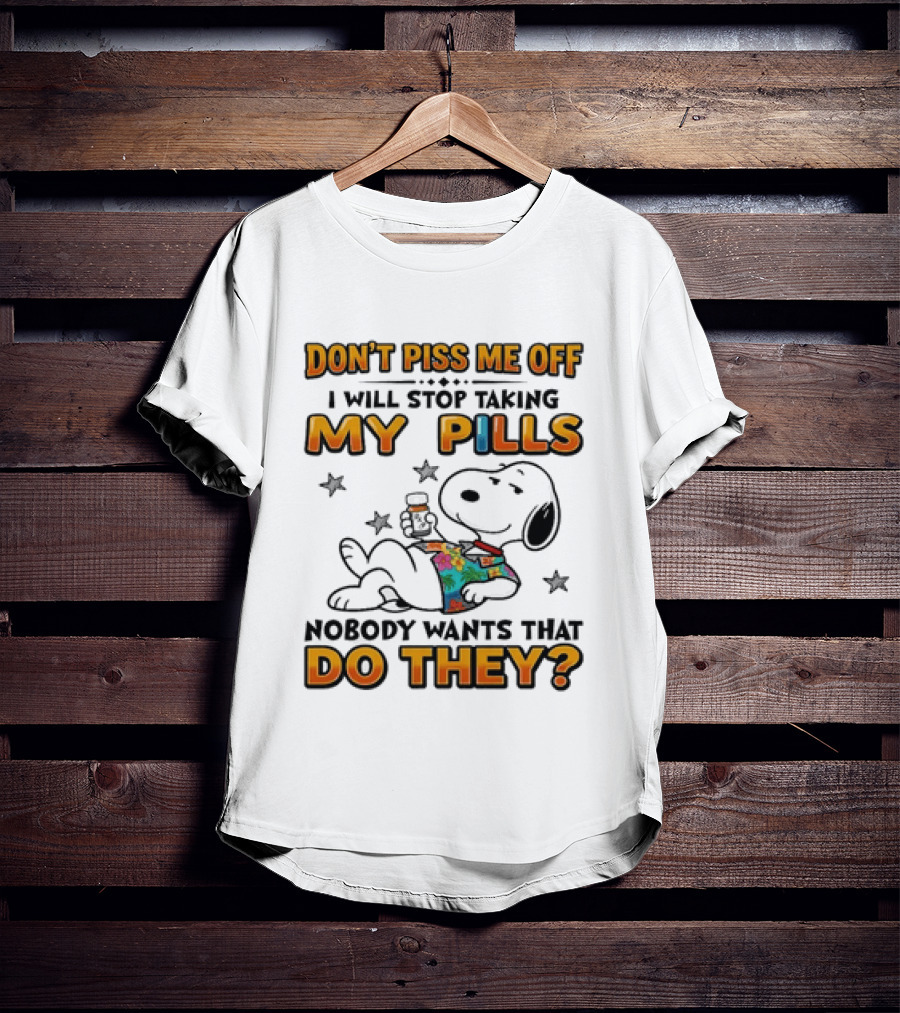 Snoopy Don't Piss Me Off I Will Stop Taking My Pills Nobody Wants That Do They T-Shirt
