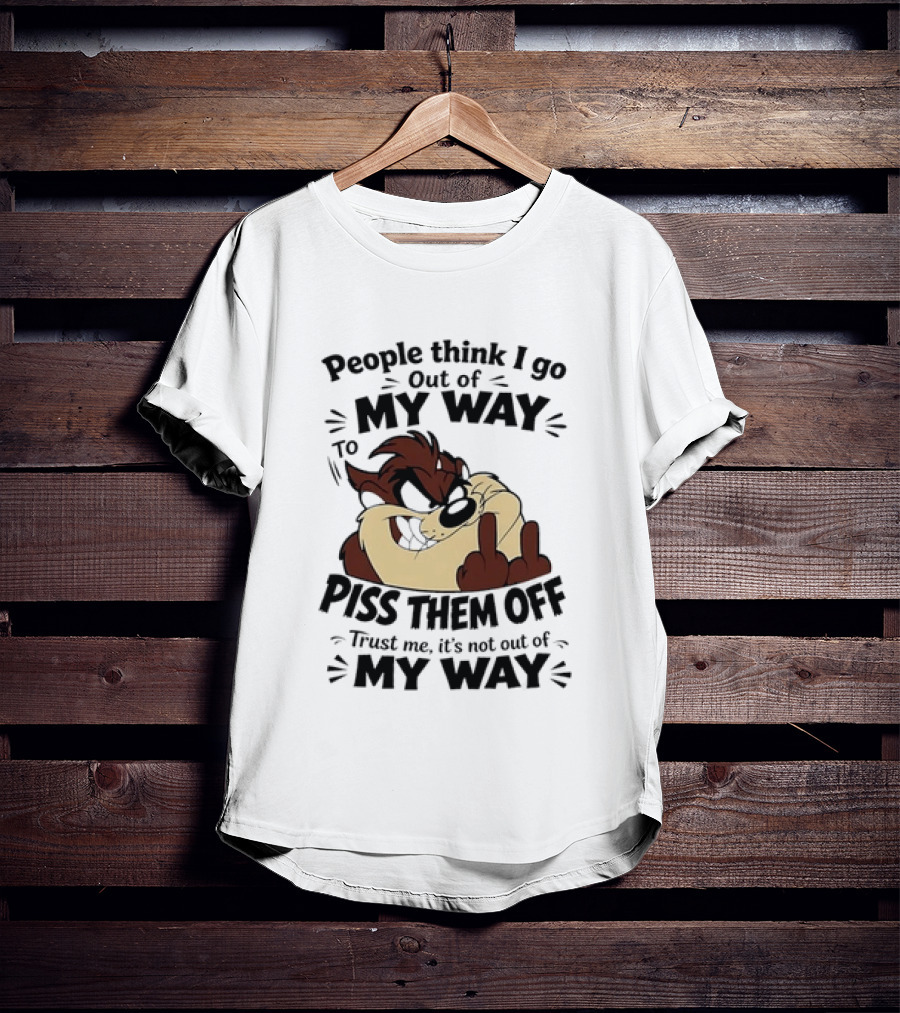 People Think I Go Out Of My Way To Piss Them Off Taz Trust Me It's Not Out Of My Way T-Shirt