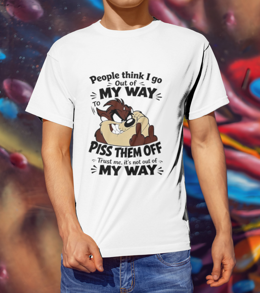 People Think I Go Out Of My Way To Piss Them Off Taz Trust Me It's Not Out Of My Way T-Shirt