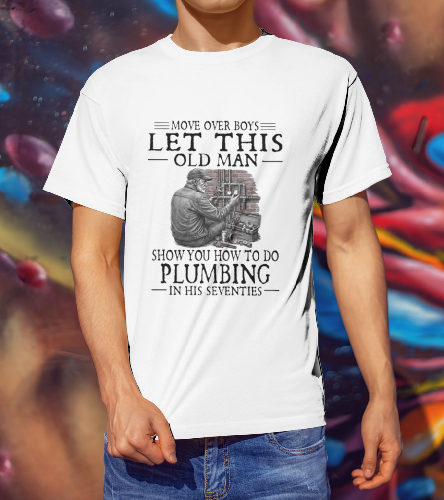 Move Over Boys Let This Old Man Show You How To Do Plumbing In His Seventies T-Shirt