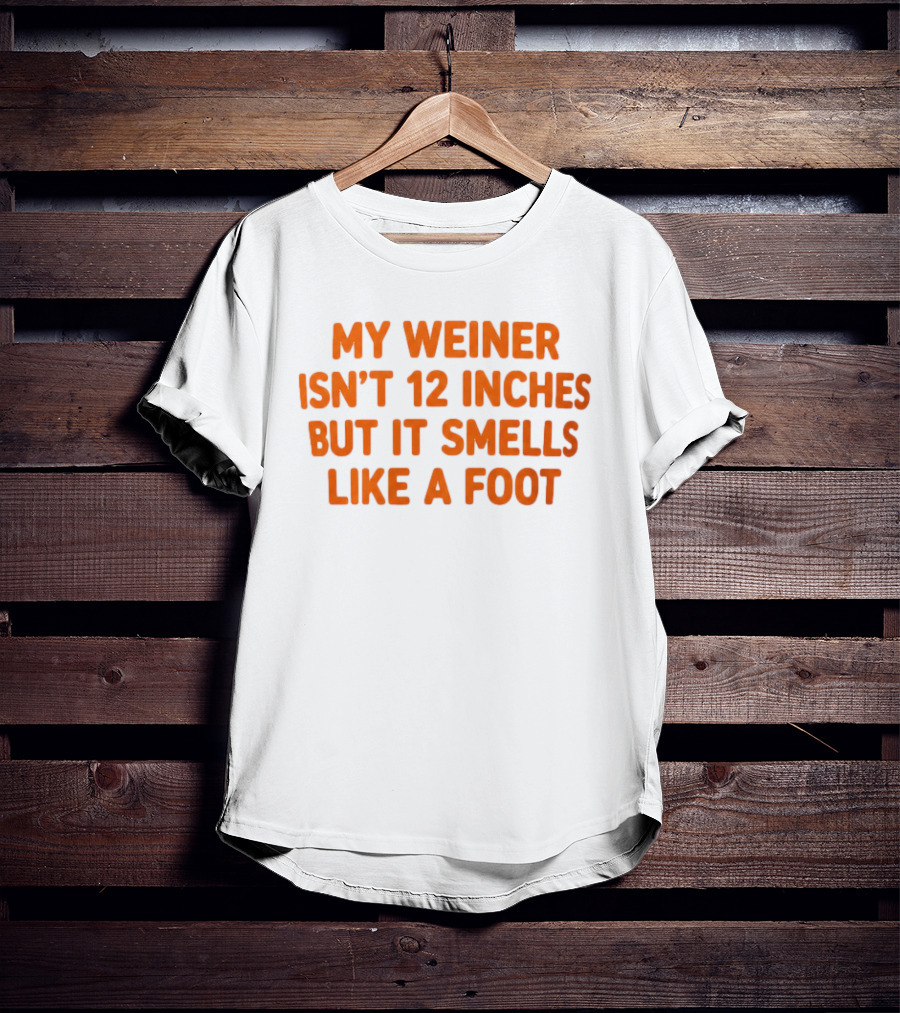 My Weiner Isn't 12 Inches But It Smells Like A Foot T-Shirt