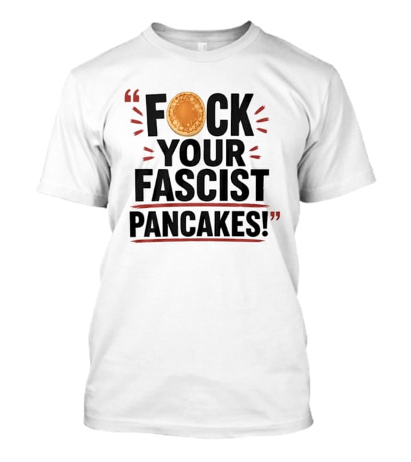 Fuck Your Fascist Pancakes Expletive Statement With Pancake Image T-Shirt