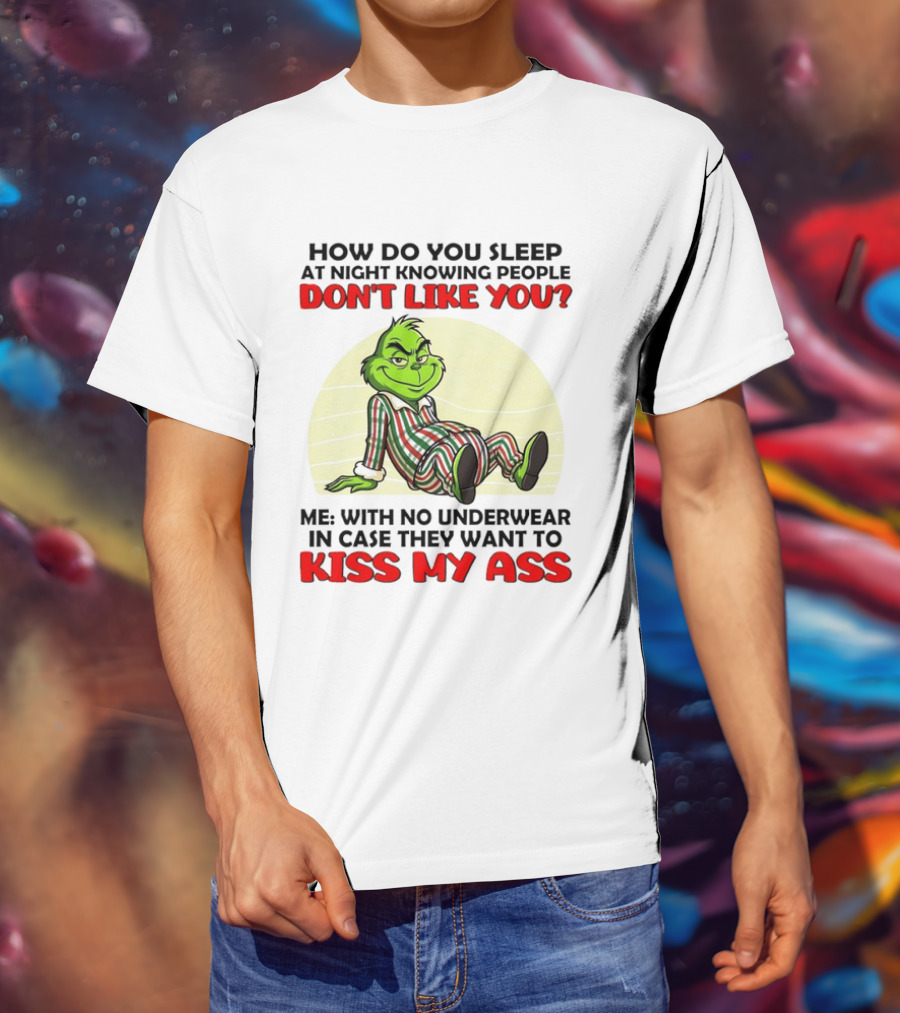 Grinch How Do You Sleep At Night Knowing People Don't Like You Me With No Underwear In Case They Want To Kiss My Ass T-Shirt
