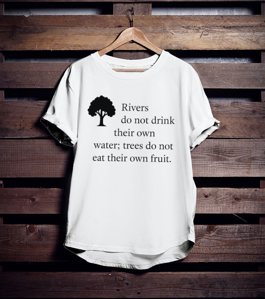 Rivers Do Not Drink Their Own Water Trees Do Not Eat Their Own Fruit Wisdom T-Shirt