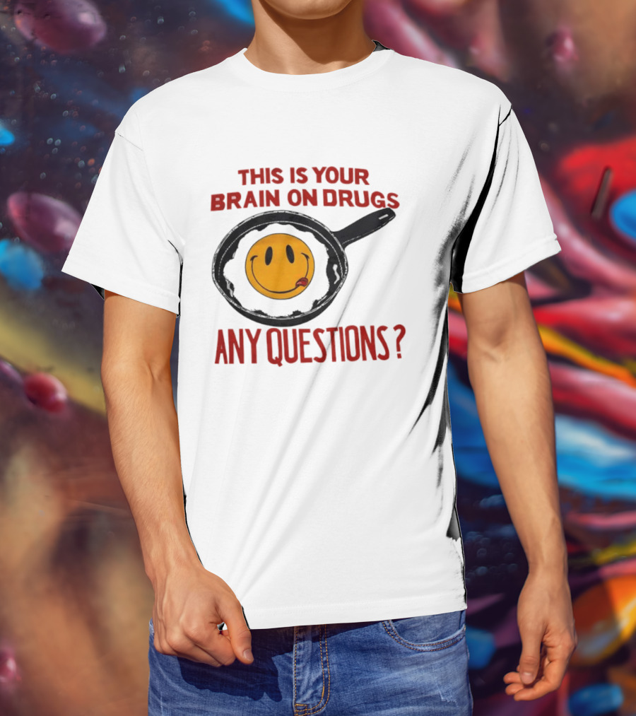 This Is Your Brain On Drugs Fried Egg Smiley Face Any Questions T-Shirt