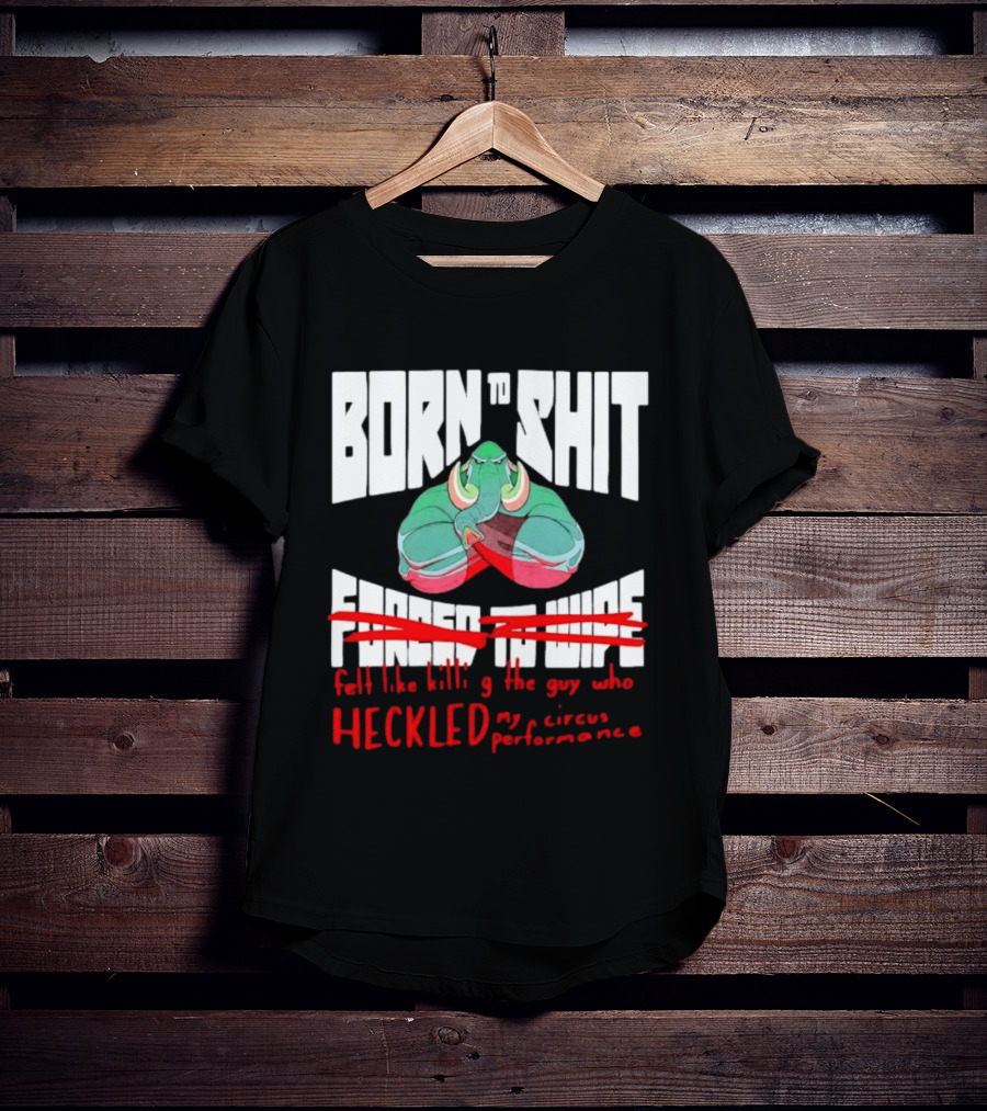 Born To Shit Forced To Wipe Heckled My Circus Performance Elephant T-Shirt
