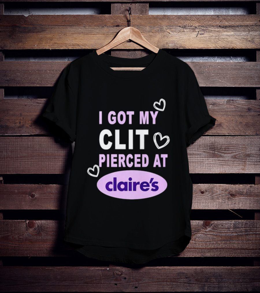 I Got My Clit Pierced At Claire's T-Shirt