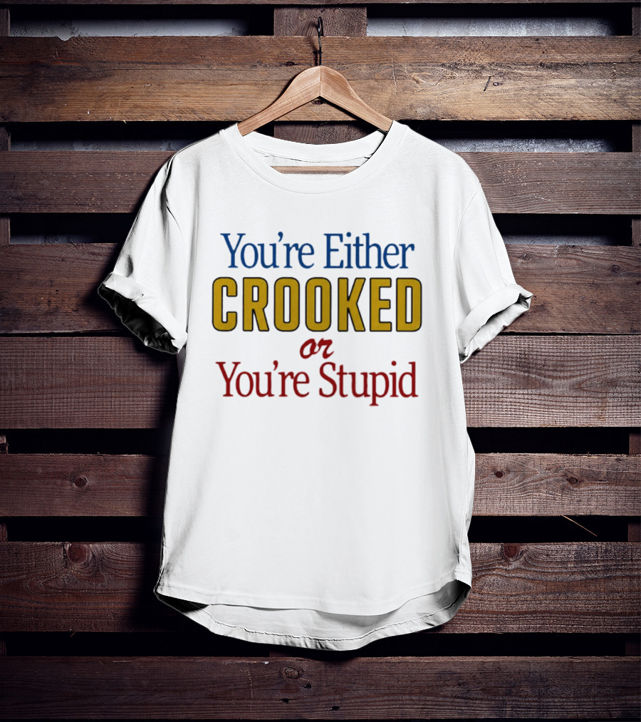 You're Either Crooked Or You're Stupid T-Shirt