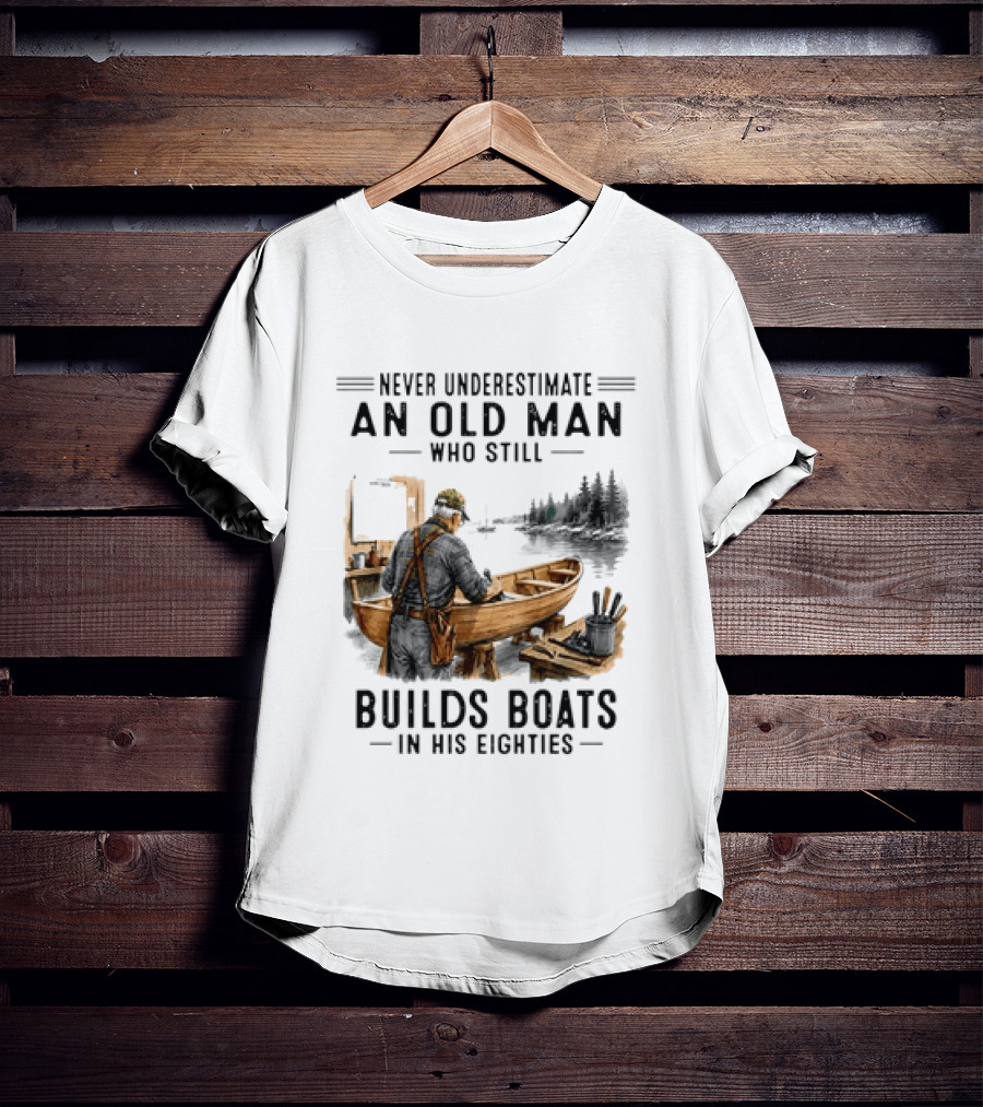 Never Underestimate An Old Man Who Still Builds Boats In His Eighties T-Shirt