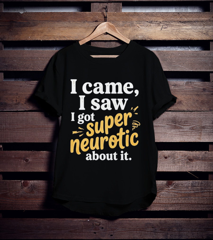 I Came I Saw I Got Super Neurotic About It T-Shirt