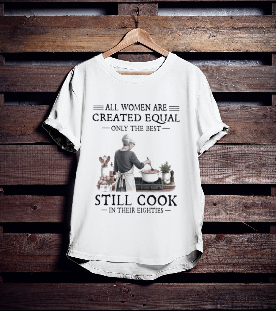 All Women Are Created Equal Only The Best Still Cook In Their Eighties T-Shirt