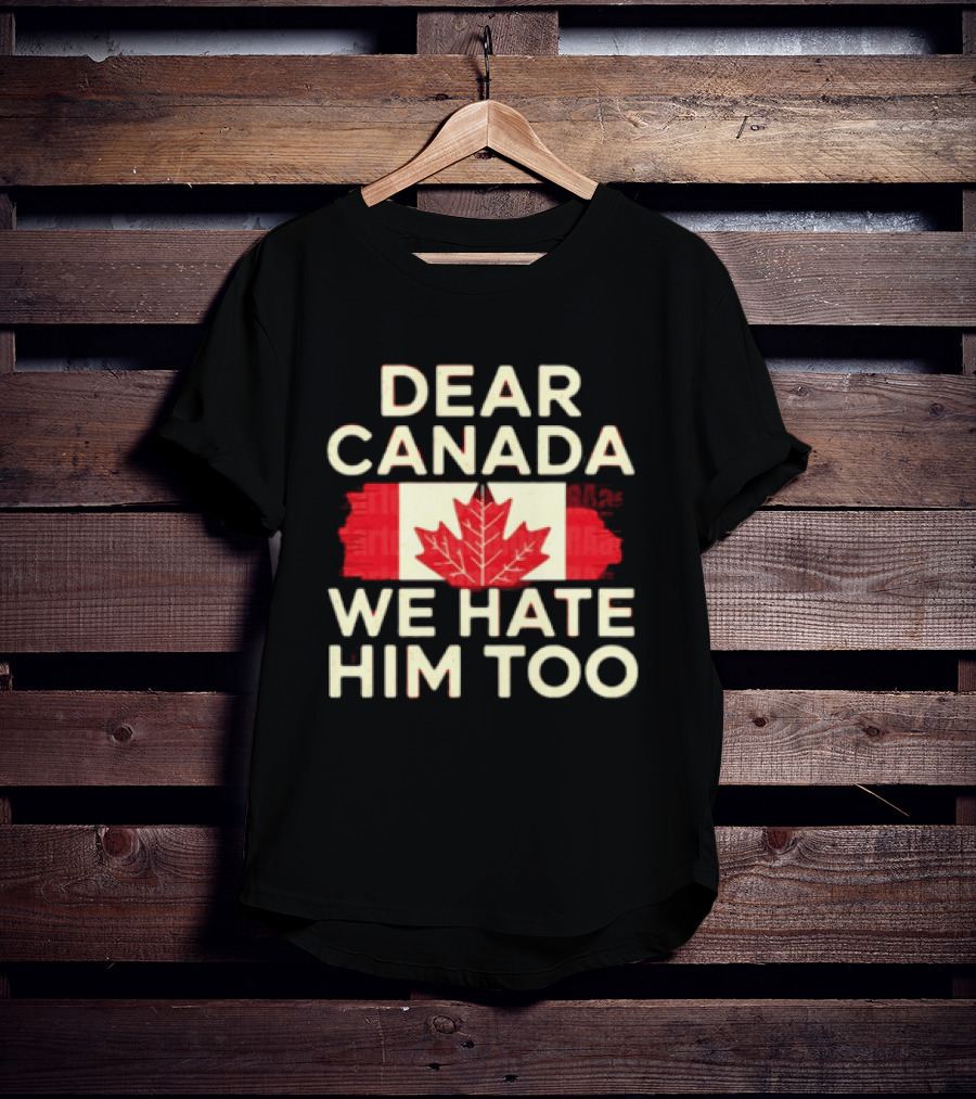Dear Canada We Hate Him Too Maple Leaf Flag Politics Humor T-Shirt