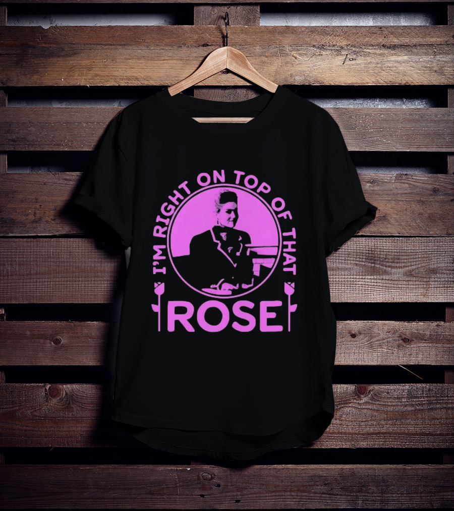 I'm Right On Top Of That Rose Iconic Phrase T-Shirt