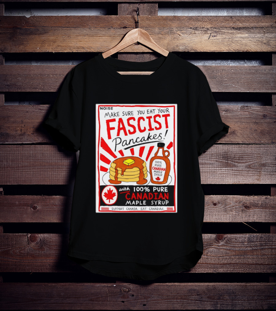 Make Sure You Eat Your Fascist Pancakes With 100% Pure Canadian Maple Syrup T-Shirt