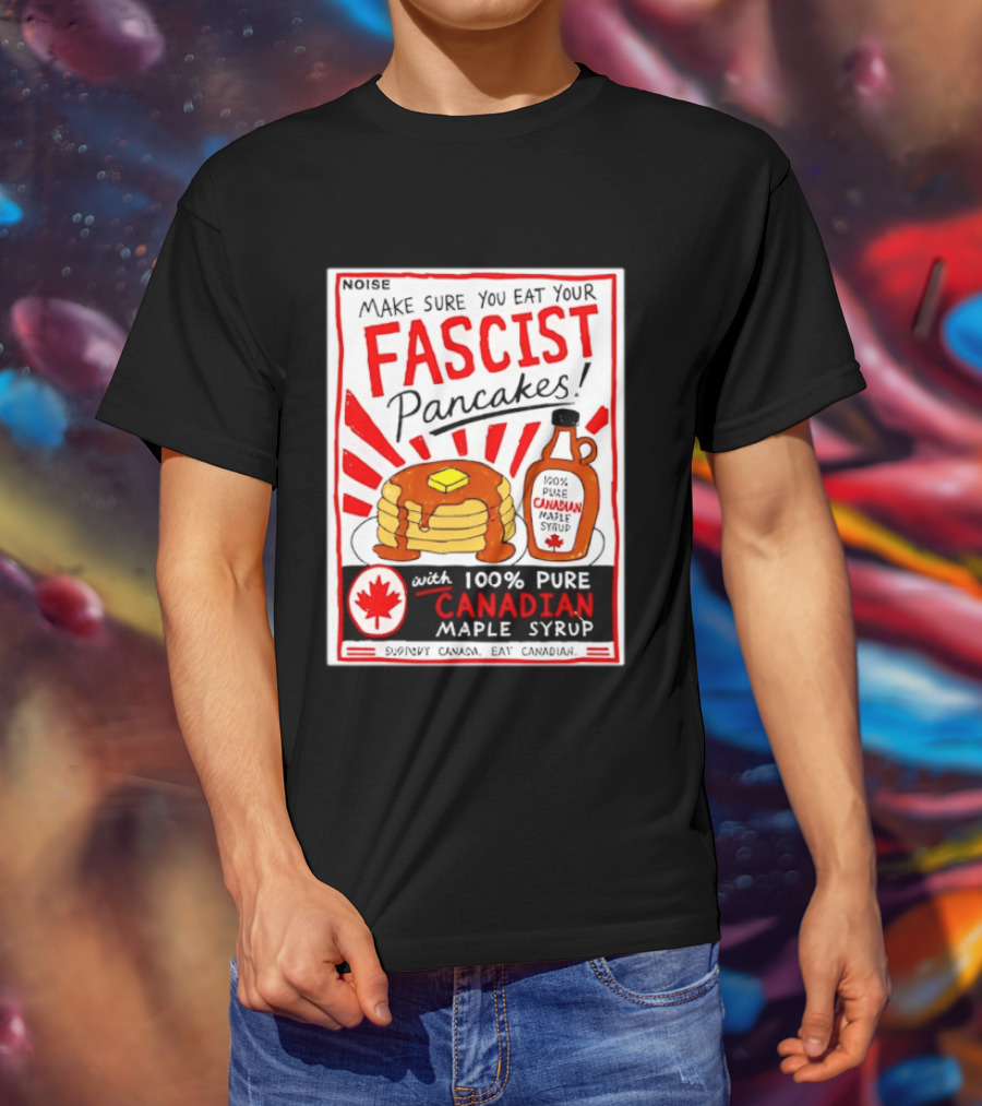 Make Sure You Eat Your Fascist Pancakes With 100% Pure Canadian Maple Syrup T-Shirt