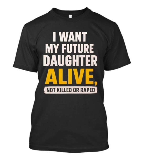 I Want My Future Daughter Alive Not Killed Or Raped T-Shirt