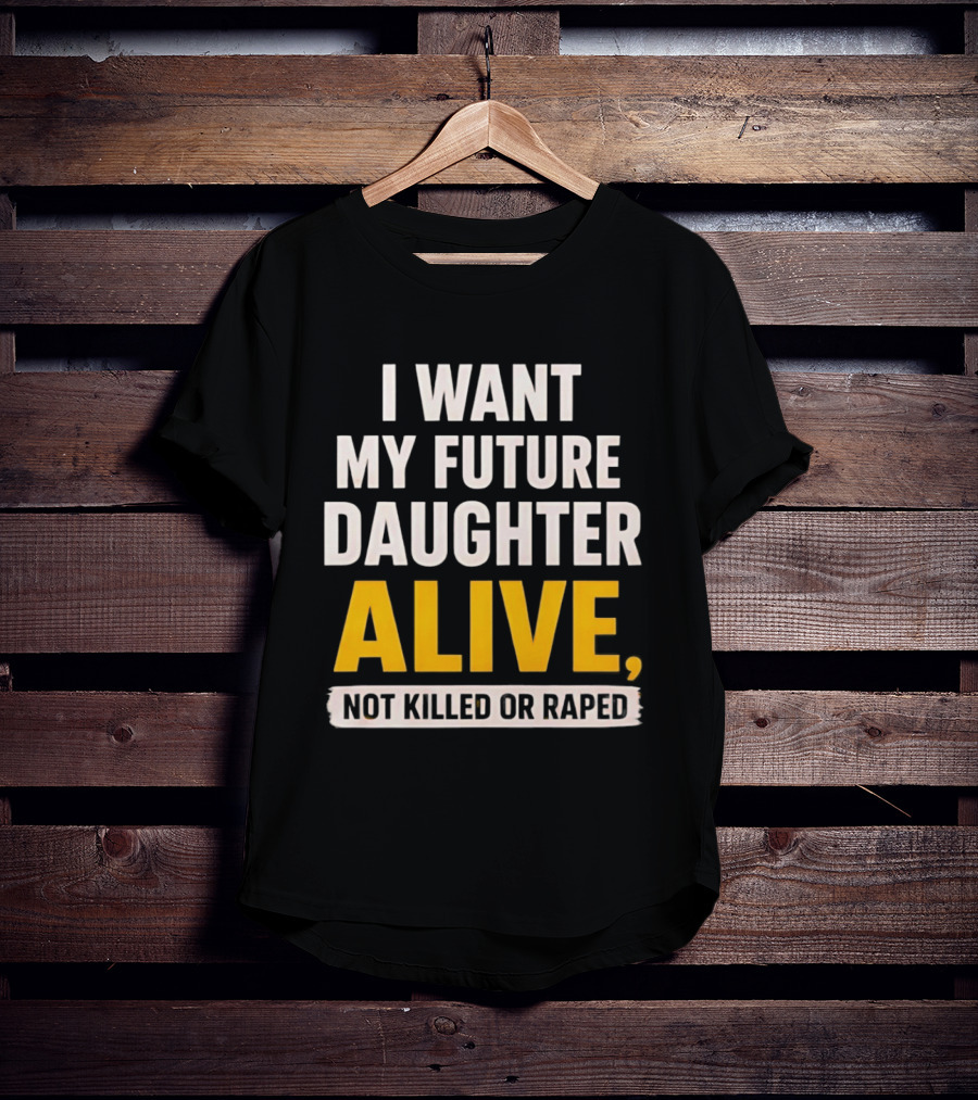 I Want My Future Daughter Alive Not Killed Or Raped T-Shirt