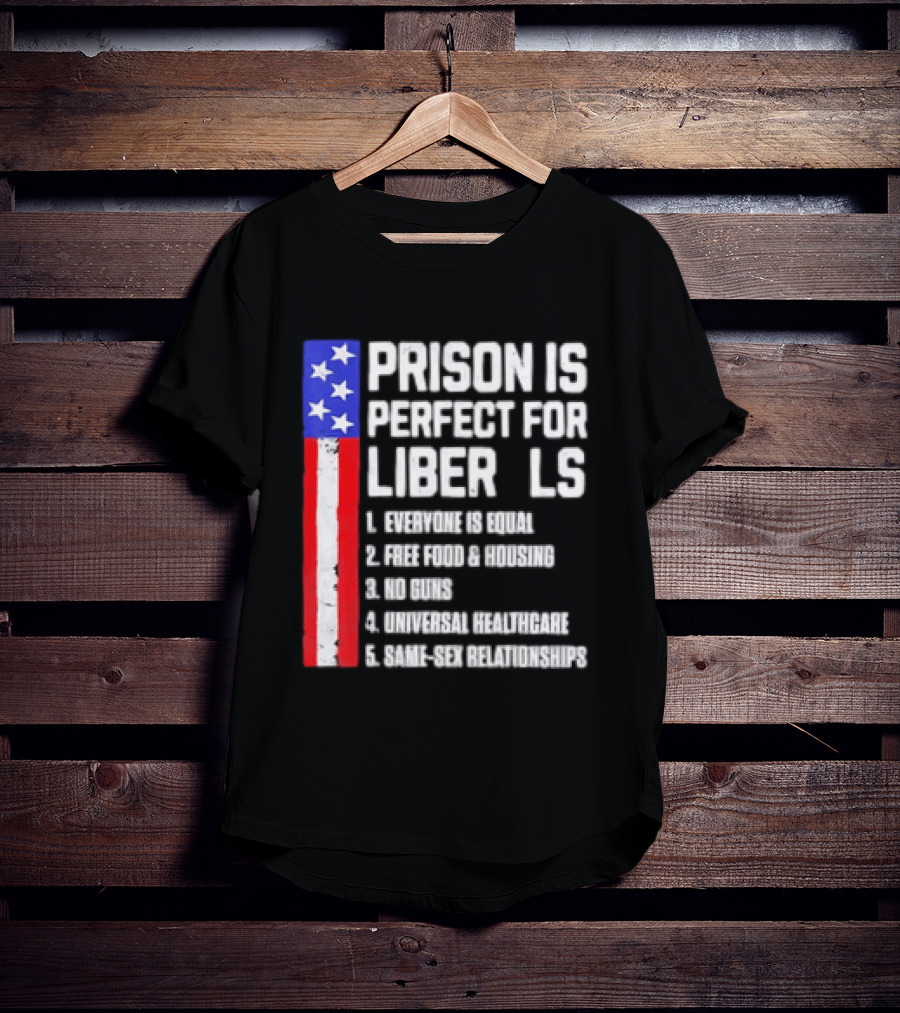 Prison Is Perfect For Liberals Everyone Is Equal Free Food Housing No Guns Universal Healthcare State Relationships T-Shirt