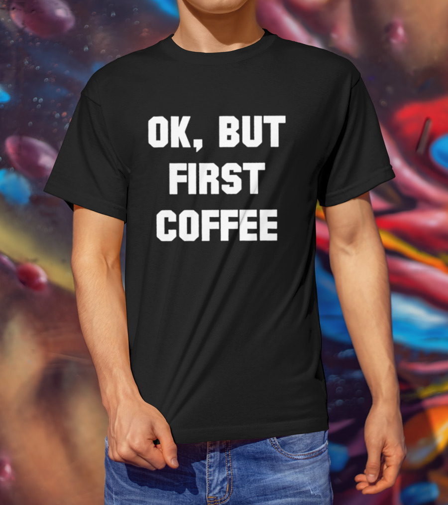 OK But First Coffee Caffeine Addict T-Shirt