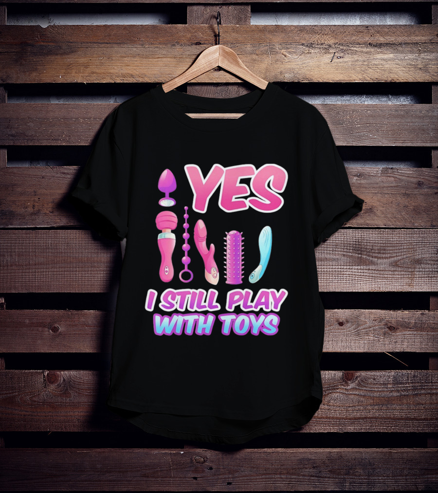 Yes I Still Play With Toys Adult Novelty Fun Collection T-Shirt