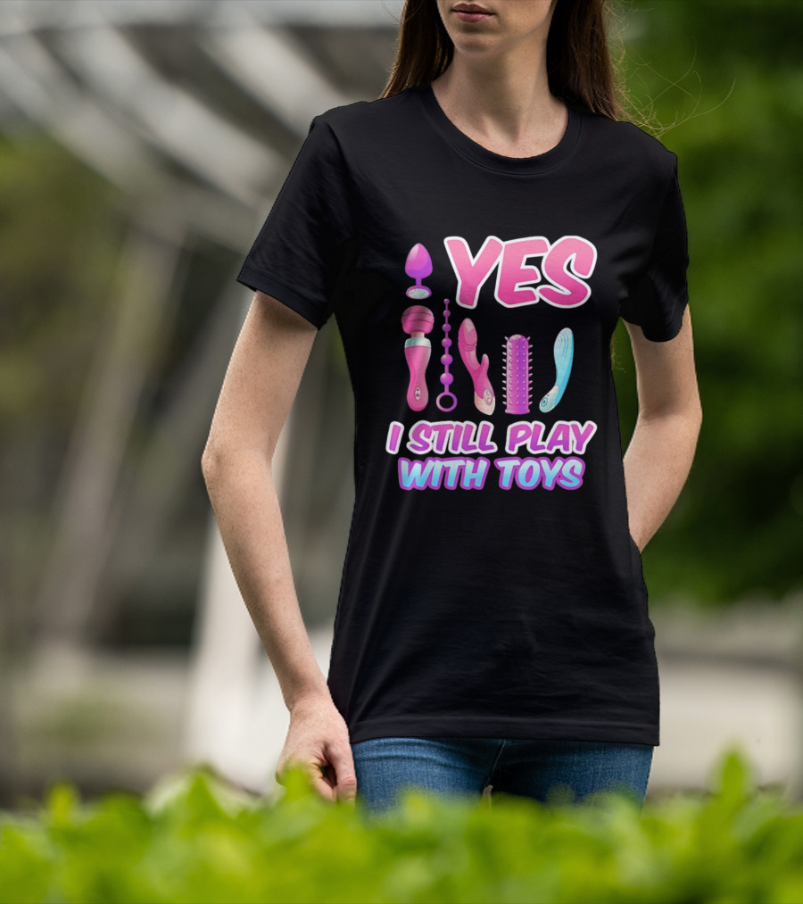 Yes I Still Play With Toys Adult Novelty Fun Collection T-Shirt