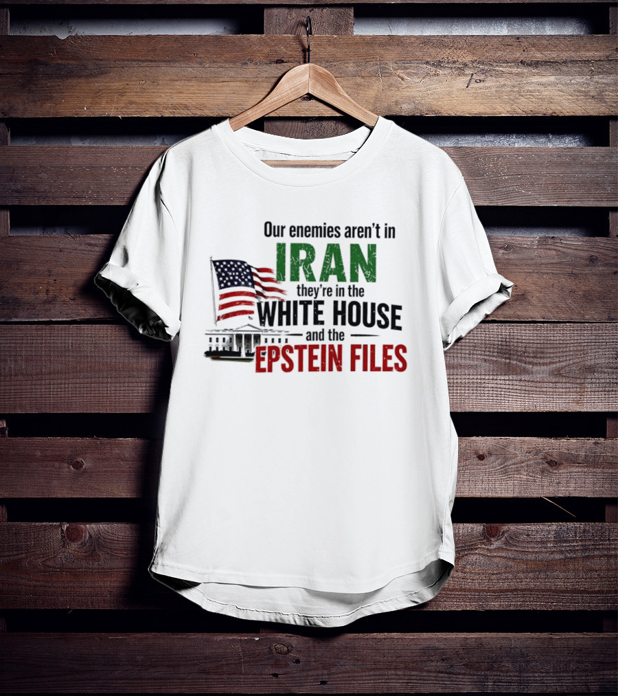 Our Enemies Aren't In Iran They're In The White House And The Epstein Files T-Shirt