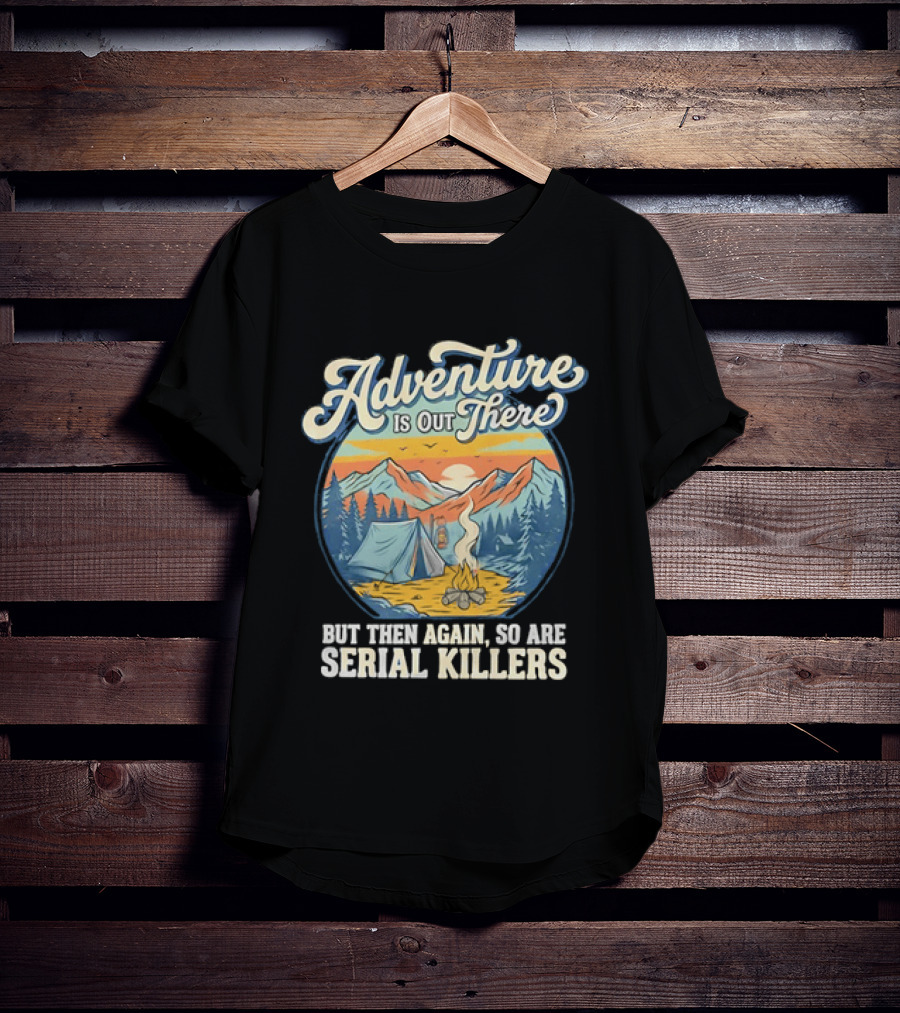 Adventure Is Out There But Then Again So Are Serial Killers Camping And Wilderness Humor T-Shirt