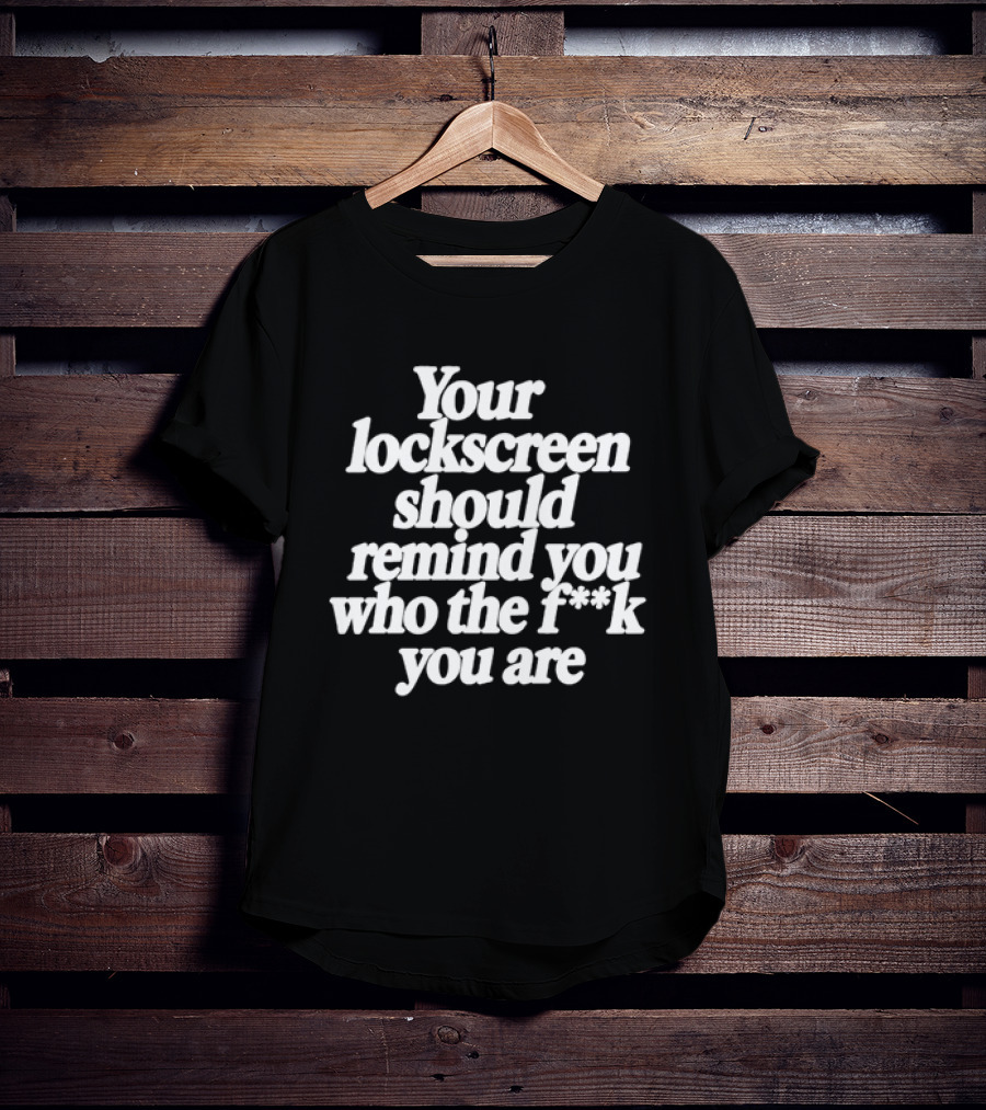 Your Lockscreen Should Remind You Who The F**k You Are T-Shirt