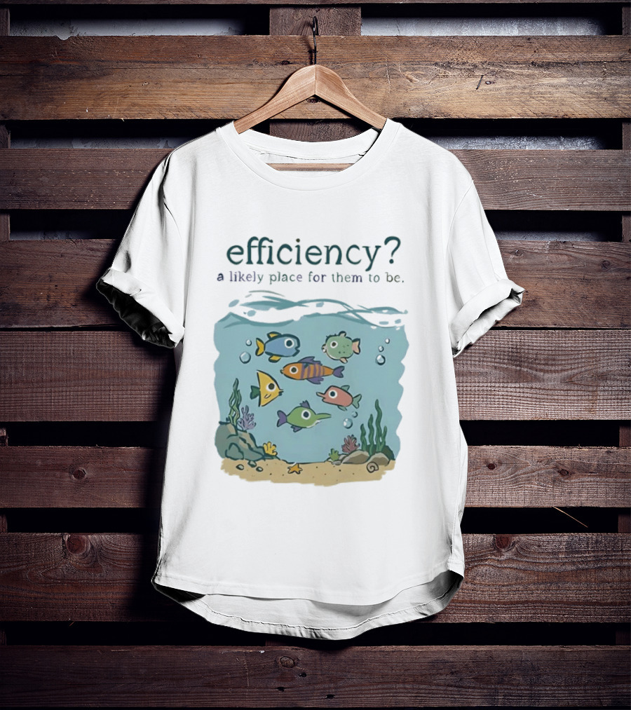 Efficiency A Likely Place For Them To Be Fish T-Shirt