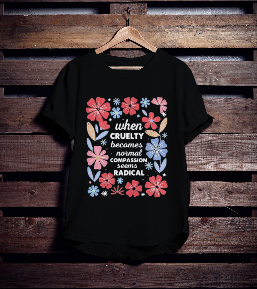 When Cruelty Becomes Normal Compassion Seems Radical Floral T-Shirt
